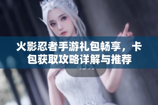 火影忍者手游礼包畅享，卡包获取攻略详解与推荐