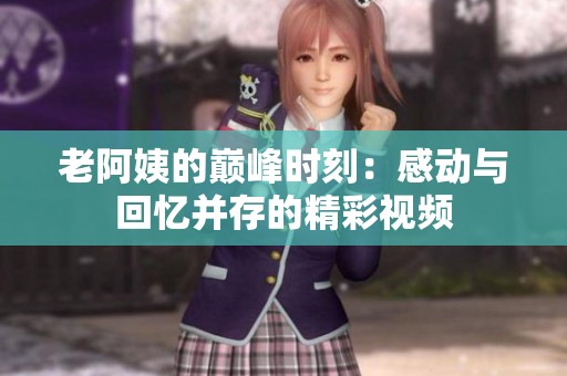 老阿姨的巅峰时刻：感动与回忆并存的精彩视频