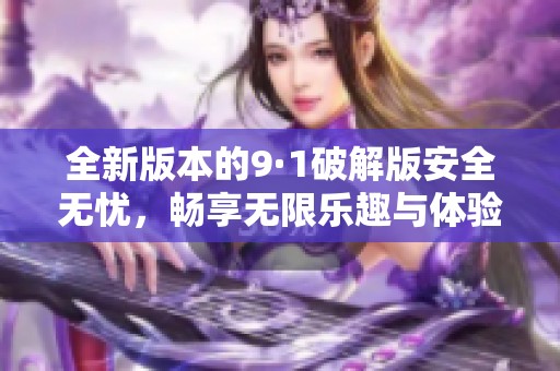 全新版本的9·1破解版安全无忧，畅享无限乐趣与体验