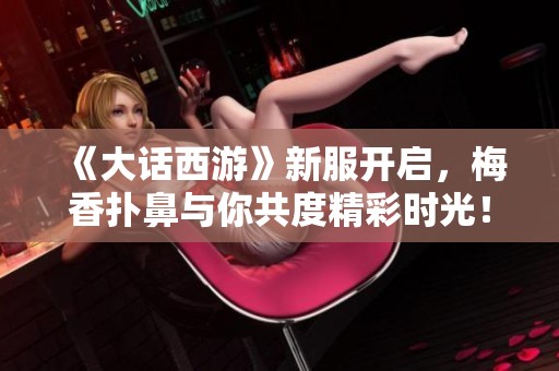 《大话西游》新服开启，梅香扑鼻与你共度精彩时光！