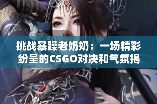 挑战暴躁老奶奶：一场精彩纷呈的CSGO对决和气氛揭秘