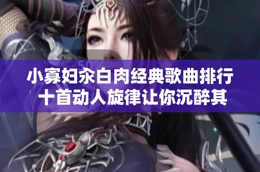 小寡妇汆白肉经典歌曲排行 十首动人旋律让你沉醉其中