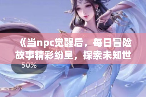 《当npc觉醒后，每日冒险故事精彩纷呈，探索未知世界》