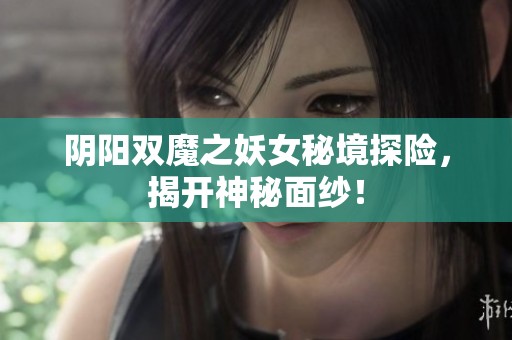 阴阳双魔之妖女秘境探险，揭开神秘面纱！