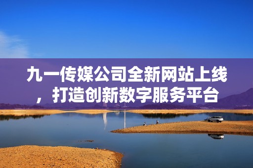 九一传媒公司全新网站上线，打造创新数字服务平台