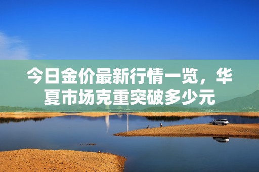 今日金价最新行情一览，华夏市场克重突破多少元