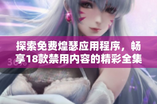 探索免费煌瑟应用程序，畅享18款禁用内容的精彩全集在线体验