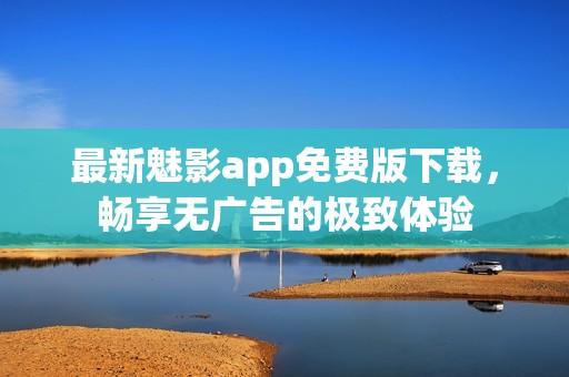 最新魅影app免费版下载，畅享无广告的极致体验