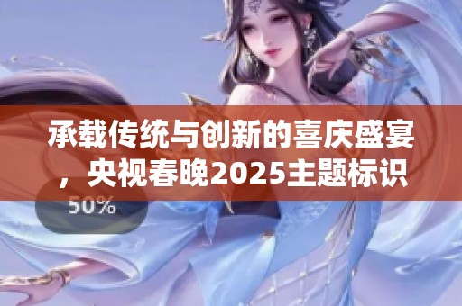 承载传统与创新的喜庆盛宴，央视春晚2025主题标识正式揭晓