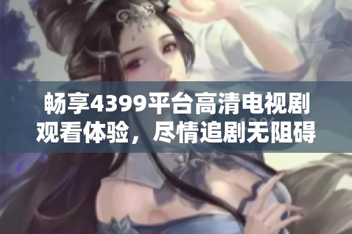 畅享4399平台高清电视剧观看体验，尽情追剧无阻碍