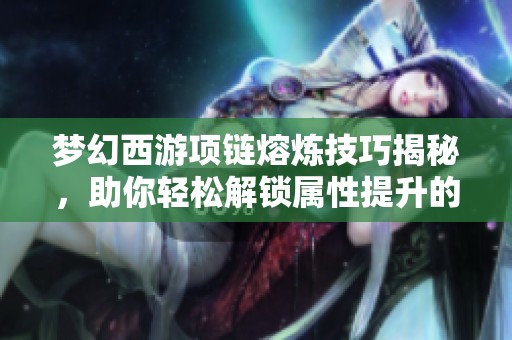 梦幻西游项链熔炼技巧揭秘，助你轻松解锁属性提升的秘密方法