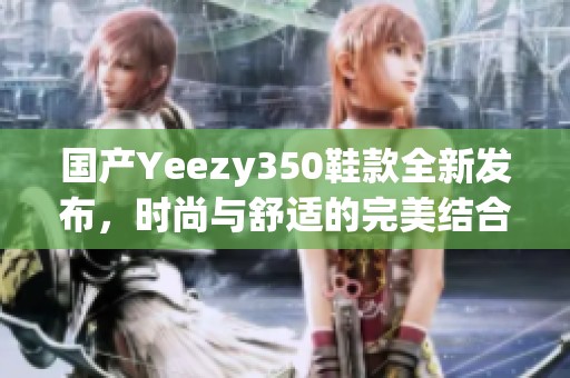 国产Yeezy350鞋款全新发布，时尚与舒适的完美结合