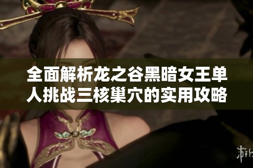 全面解析龙之谷黑暗女王单人挑战三核巢穴的实用攻略与技巧