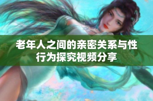 老年人之间的亲密关系与性行为探究视频分享