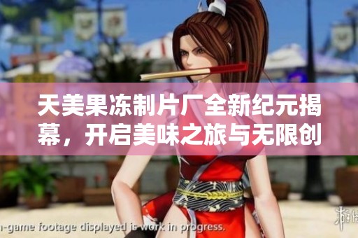 天美果冻制片厂全新纪元揭幕，开启美味之旅与无限创意