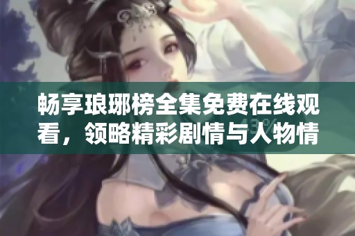畅享琅琊榜全集免费在线观看，领略精彩剧情与人物情感