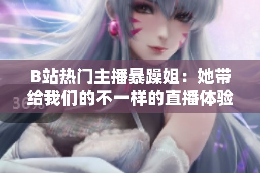 B站热门主播暴躁姐：她带给我们的不一样的直播体验与乐趣