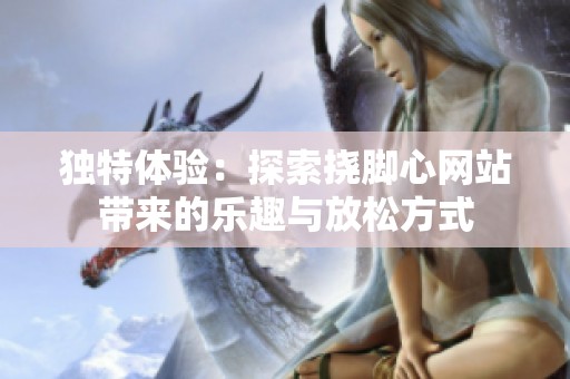 独特体验：探索挠脚心网站带来的乐趣与放松方式
