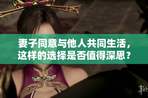 妻子同意与他人共同生活，这样的选择是否值得深思？