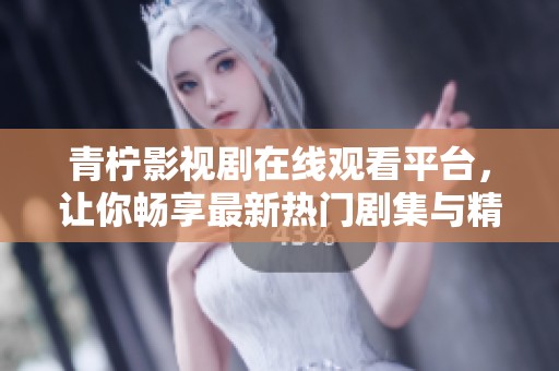 青柠影视剧在线观看平台，让你畅享最新热门剧集与精彩电影