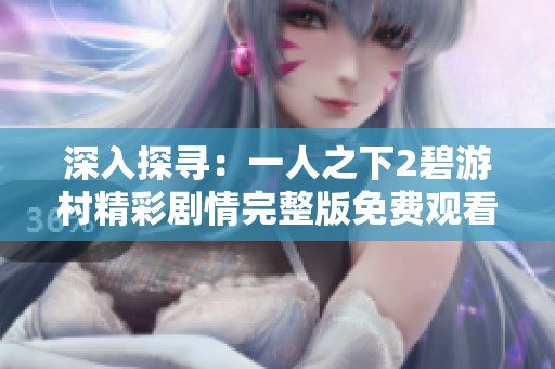 深入探寻：一人之下2碧游村精彩剧情完整版免费观看指南