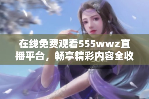 在线免费观看555wwz直播平台，畅享精彩内容全收录