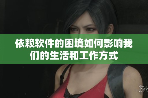 依赖软件的困境如何影响我们的生活和工作方式