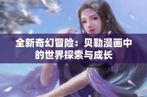 全新奇幻冒险：贝勒漫画中的世界探索与成长