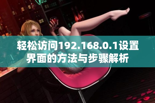 轻松访问192.168.0.1设置界面的方法与步骤解析