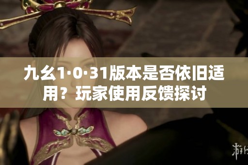 九幺1·0·31版本是否依旧适用？玩家使用反馈探讨