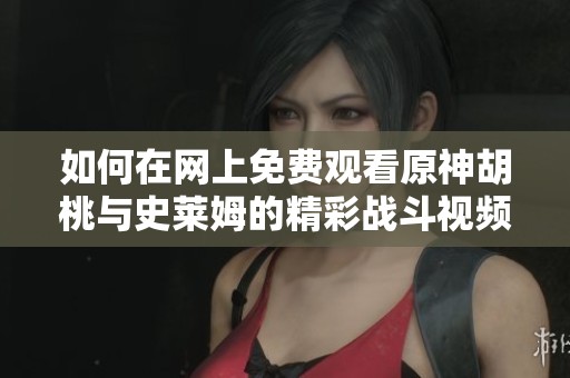 如何在网上免费观看原神胡桃与史莱姆的精彩战斗视频