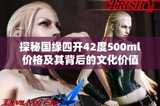 探秘国缘四开42度500ml价格及其背后的文化价值