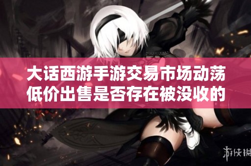 大话西游手游交易市场动荡低价出售是否存在被没收的风险分析