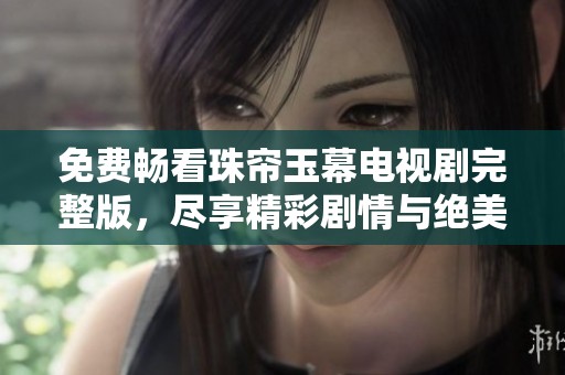 免费畅看珠帘玉幕电视剧完整版，尽享精彩剧情与绝美画面
