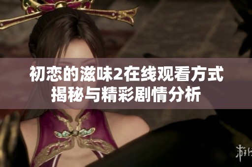 初恋的滋味2在线观看方式揭秘与精彩剧情分析