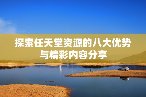 探索任天堂资源的八大优势与精彩内容分享