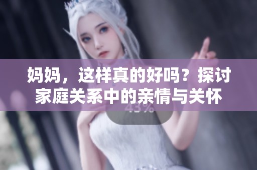 妈妈，这样真的好吗？探讨家庭关系中的亲情与关怀