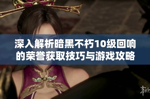 深入解析暗黑不朽10级回响的荣誉获取技巧与游戏攻略
