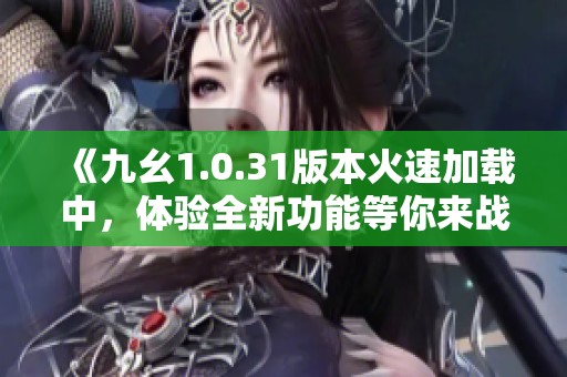 《九幺1.0.31版本火速加载中，体验全新功能等你来战》
