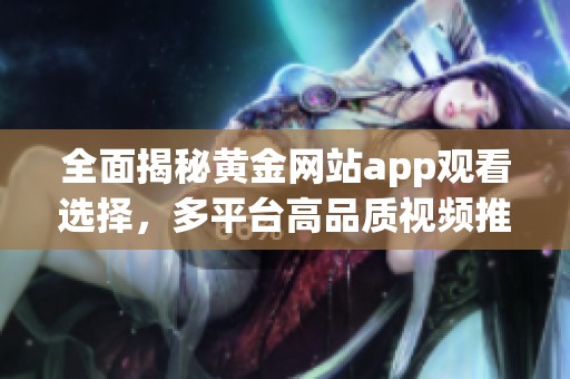 全面揭秘黄金网站app观看选择，多平台高品质视频推荐