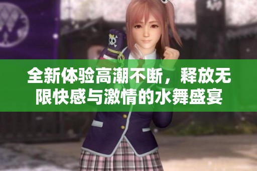 全新体验高潮不断，释放无限快感与激情的水舞盛宴