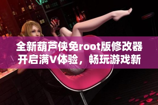 全新葫芦侠免root版修改器开启满V体验，畅玩游戏新升级