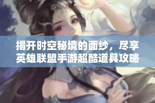 揭开时空秘境的面纱，尽享英雄联盟手游超酷道具攻略！