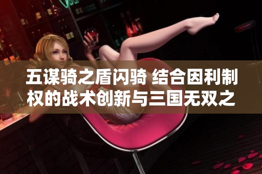 五谋骑之盾闪骑 结合因利制权的战术创新与三国无双之路