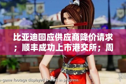 比亚迪回应供应商降价请求；顺丰成功上市港交所；周鸿祎再度发声