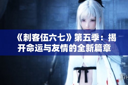 《刺客伍六七》第五季：揭开命运与友情的全新篇章