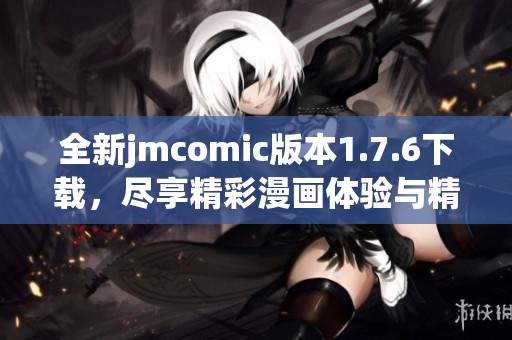 全新jmcomic版本1.7.6下载，尽享精彩漫画体验与精彩内容