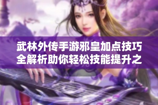 武林外传手游邪皇加点技巧全解析助你轻松技能提升之路
