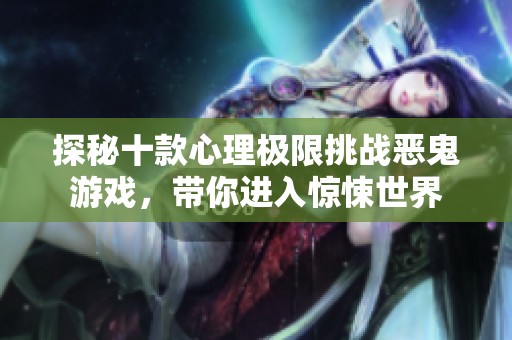 探秘十款心理极限挑战恶鬼游戏，带你进入惊悚世界