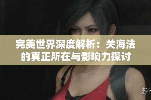 完美世界深度解析：关海法的真正所在与影响力探讨